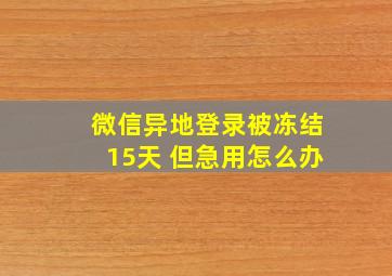 微信异地登录被冻结15天 但急用怎么办